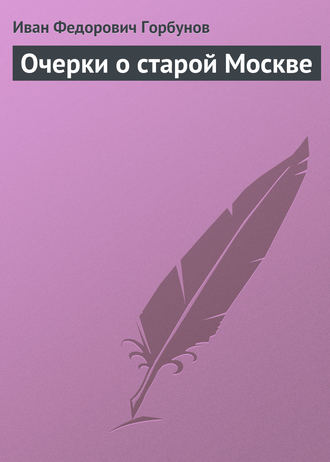 Иван Федорович Горбунов. Очерки о старой Москве