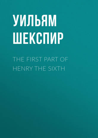 Уильям Шекспир. The First Part of Henry the Sixth