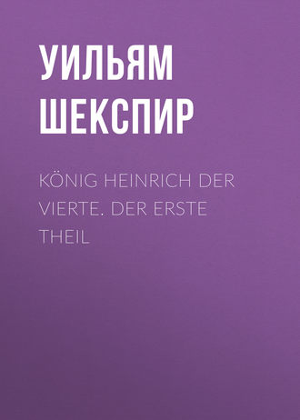 Уильям Шекспир. K?nig Heinrich der vierte. Der Erste Theil