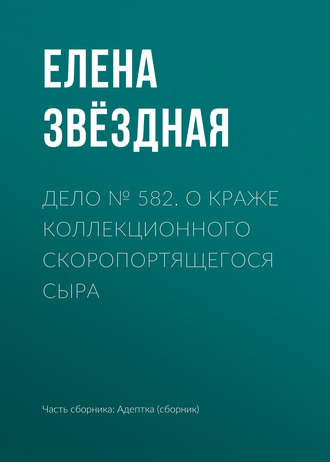 Елена Звездная. Дело № 582. О краже коллекционного скоропортящегося сыра