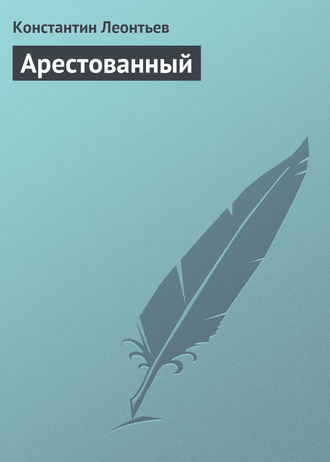 Константин Николаевич Леонтьев. Арестованный