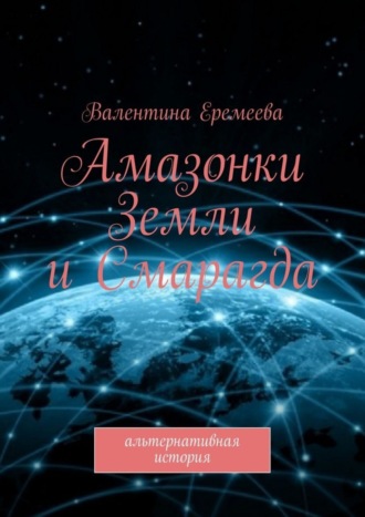 Валентина Еремеева. Амазонки Земли и Смарагда. Альтернативная история