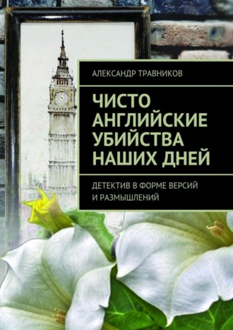 Александр Травников. Чисто английские убийства наших дней. Детектив в форме версий и размышлений