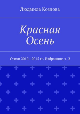 Людмила Максимовна Козлова. Красная Осень. Стихи 2010—2015 гг. Избранное, т. 2