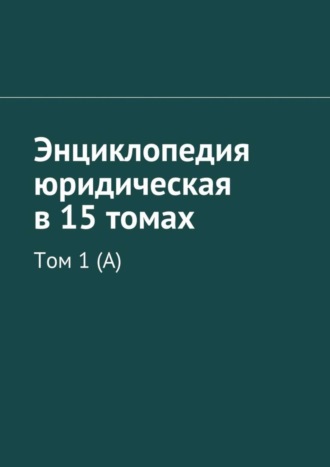 Коллектив авторов. Энциклопедия юридическая в 15 томах. Том 1 (А)