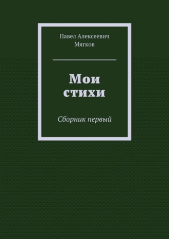 Павел Алексеевич Мягков. Мои стихи. Сборник первый