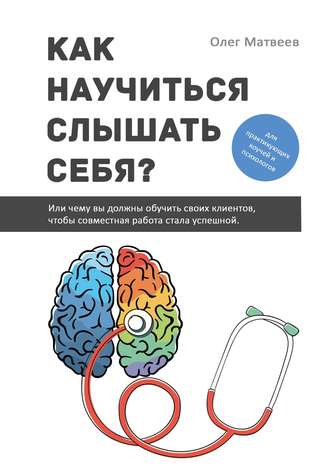 Обложка книги «Как научиться слышать себя? Или чему вы должны обучить своих клиентов, чтобы совместная работа стала успешной»