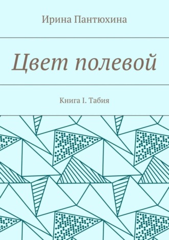 Ирина Алекандровна Пантюхина. Цвет полевой. Книга I. Табия