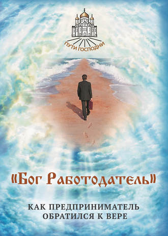 Группа авторов. «Бог Работодатель». Как предприниматель обратился к вере
