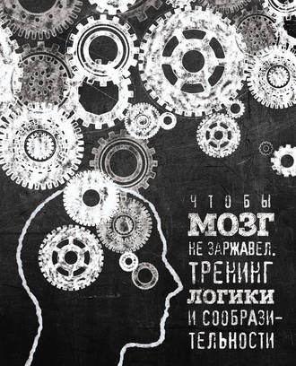 Обложка книги «Чтобы мозг не заржавел. Тренинг логики и сообразительности»