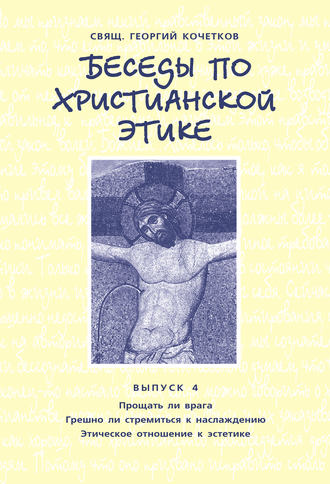 Обложка книги «Беседы по христианской этике. Выпуск 4: Прощать ли врага. Грешно ли стремиться к наслаждению. Этическое отношение к эстетике»