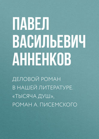 Павел Анненков. Деловой роман в нашей литературе. «Тысяча душ», роман А. Писемского