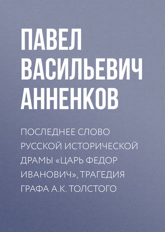 Павел Анненков. Последнее слово русской исторической драмы «Царь Федор Иванович», трагедия графа А.К. Толстого