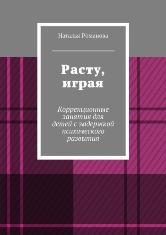 Наталья Романова. Расту, играя. Коррекционные занятия для детей с задержкой психического развития