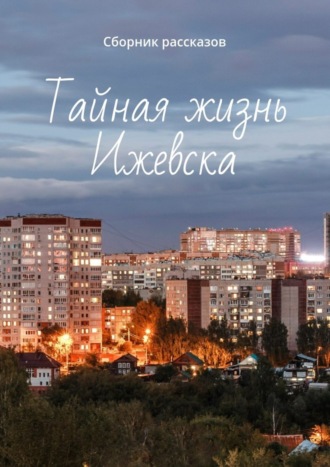 Обложка книги «Тайная жизнь Ижевска. Сборник рассказов»