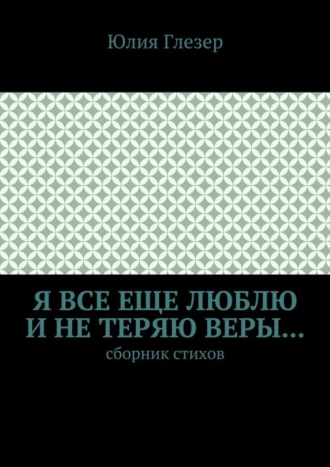 Юлия Глезер. Я все еще люблю и не теряю веры… Сборник стихов