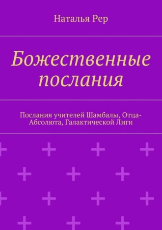 Наталья Рер. Божественные послания. Послания учителей Шамбалы, Отца-Абсолюта, Галактической Лиги