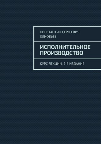 Константин Сергеевич Зиновьев. Исполнительное производство. Курс лекций. 2-е издание