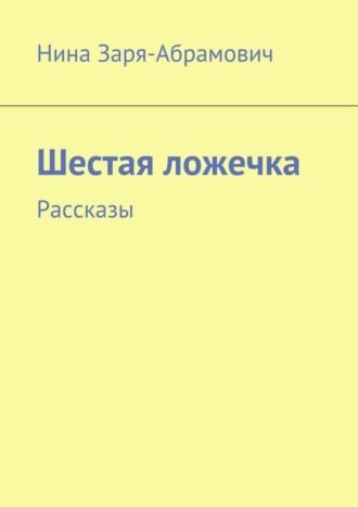 Нина Заря-Абрамович. Шестая ложечка. Рассказы