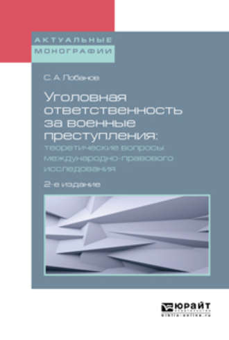 Сергей Александрович Лобанов. Уголовная ответственность за военные преступления: теоретические вопросы международно-правового исследования 2-е изд., испр. и доп. Монография