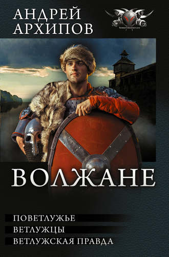 Андрей Архипов. Волжане: Поветлужье. Ветлужцы. Ветлужская Правда (сборник)