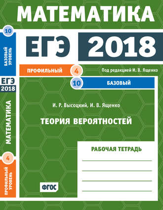 Обложка книги «ЕГЭ 2018. Математика. Теория вероятностей. Задача 4 (профильный уровень). Задача 10 (базовый уровень). Рабочая тетрадь»