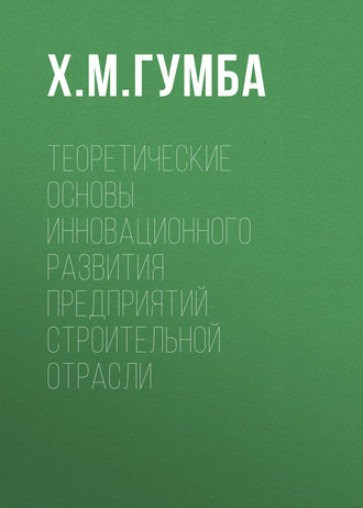 Х. М. Гумба. Теоретические основы инновационного развития предприятий строительной отрасли