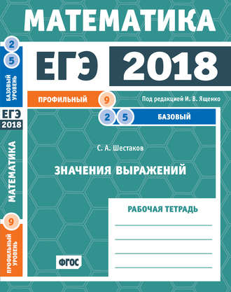 С. А. Шестаков. ЕГЭ 2018. Математика. Значения выражений. Задача 9 (профильный уровень). Задачи 2 и 5 (базовый уровень). Рабочая тетрадь