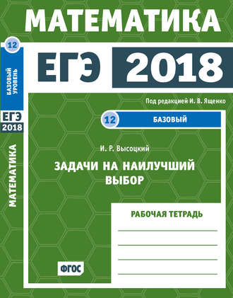 Обложка книги «ЕГЭ 2018. Математика. Задачи на наилучший выбор. Задача 12 (базовый уровень). Рабочая тетрадь»