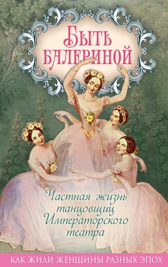 Обложка книги «Быть балериной. Частная жизнь танцовщиц Императорского театра»