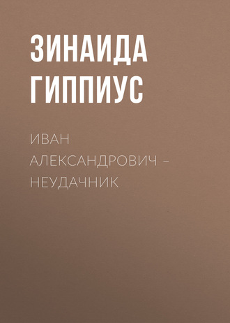 Зинаида Гиппиус. Иван Александрович – неудачник