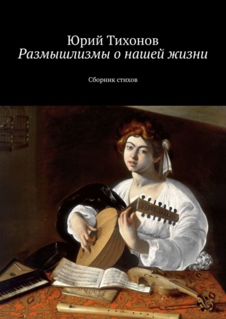 Юрий Геннадьевич Тихонов. Размышлизмы о нашей жизни. Сборник стихов