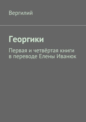 Публий Марон Вергилий. Георгики. Первая и четвёртая книги в переводе Елены Иванюк