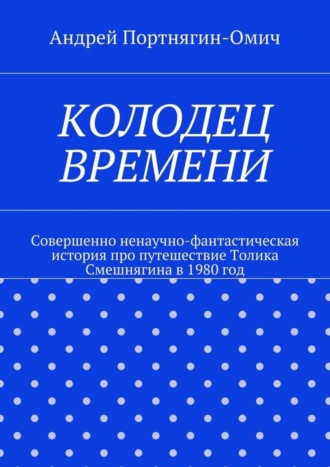 Андрей Портнягин-Омич. Колодец времени. Совершенно ненаучно-фантастическая история про путешествие Толика Смешнягина в 1980 год