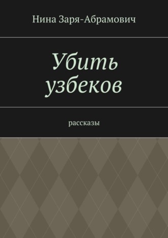 Нина Заря-Абрамович. Убить узбеков. Рассказы