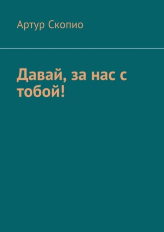 Артур Скопио. Давай, за нас с тобой!