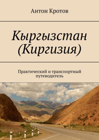 Антон Викторович Кротов. Кыргызстан (Киргизия). Практический и транспортный путеводитель