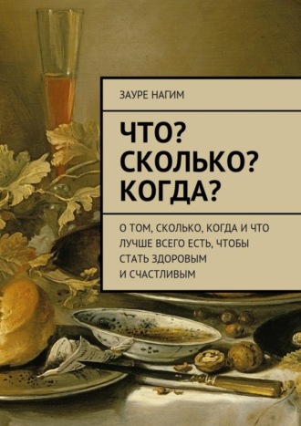 Обложка книги «Что? Сколько? Когда? О том, сколько, когда и что лучше всего есть, чтобы стать здоровым и счастливым»