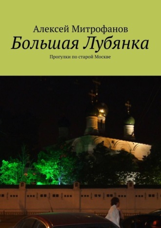 Алексей Митрофанов. Большая Лубянка. Прогулки по старой Москве