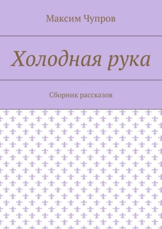 Максим Чупров. Холодная рука. Сборник рассказов