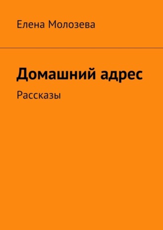 Елена Викторовна Молозева. Домашний адрес. Рассказы