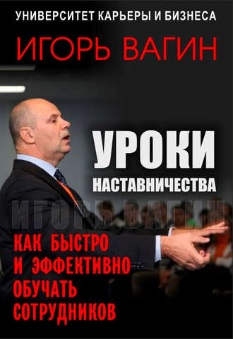 Игорь Вагин. Уроки наставничества. Как быстро и эффективно обучать сотрудников