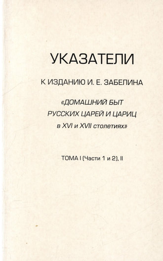 Обложка книги «Указатели к изданию И.Е. Забелина «Домашний быт русских царей и цариц в XVI и XVII столетиях». Тома I (части 1 и 2) и II»