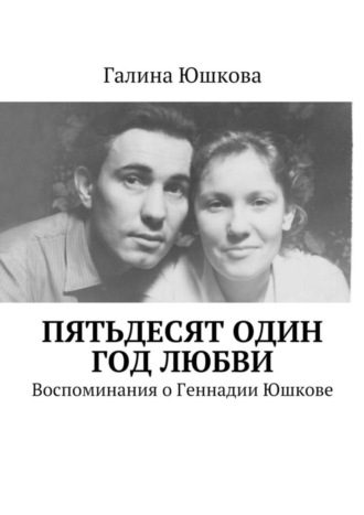 Галина Евгеньевна Юшкова. Пятьдесят один год любви. Воспоминания о Геннадии Юшкове