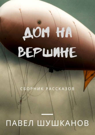 Павел Шушканов. Дом на вершине. Сборник рассказов