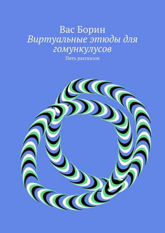 Вас Борин. Виртуальные этюды для гомункулусов. Пять рассказов