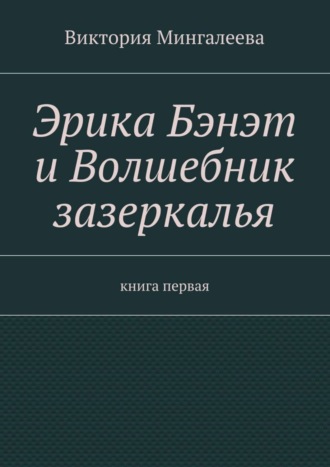 Виктория Мингалеева. Эрика Бэнэт и волшебник зазеркалья. Книга первая