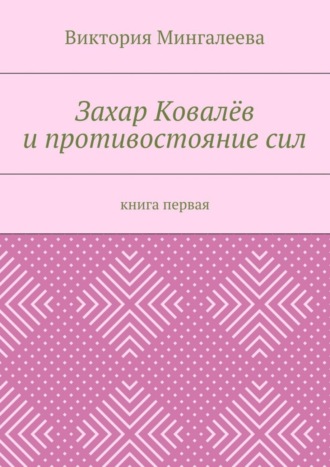 Виктория Мингалеева. Захар Ковалёв и противостояние сил. Книга первая