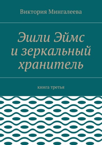 Виктория Мингалеева. Эшли Эймс и зеркальный хранитель. Книга третья