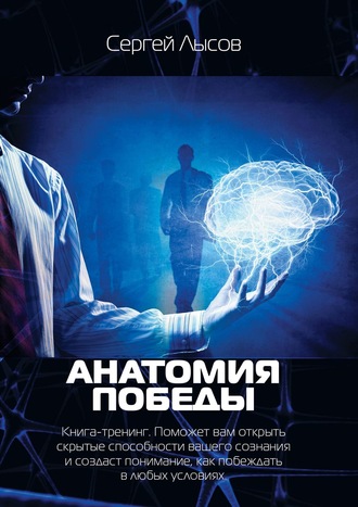 Сергей Лысов. Анатомия победы. Книга-тренинг. Поможет вам открыть скрытые способности вашего сознания и создаст понимание, как побеждать в любых условиях